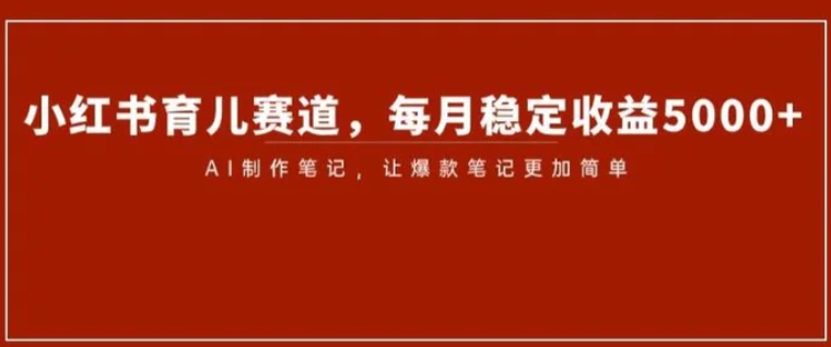 小红书育儿赛道，每月稳定收益5000+，AI制作笔记让爆款笔记更加简单【揭秘】-黑马创业网
