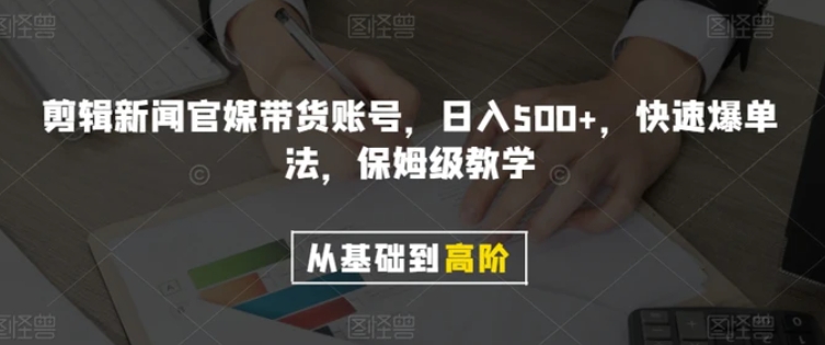 剪辑新闻官媒带货账号，日入500+，快速爆单法，保姆级教学【揭秘】-黑马创业网