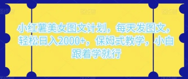 小红薯美女图文计划，每天发图文，轻松日入2000+，保姆式教学，小白跟着学就行-黑马创业网