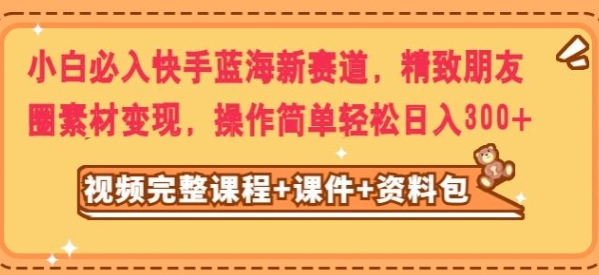 小白必入快手蓝海新赛道，精致朋友圈素材变现，操作简单轻松日入300-黑马创业网