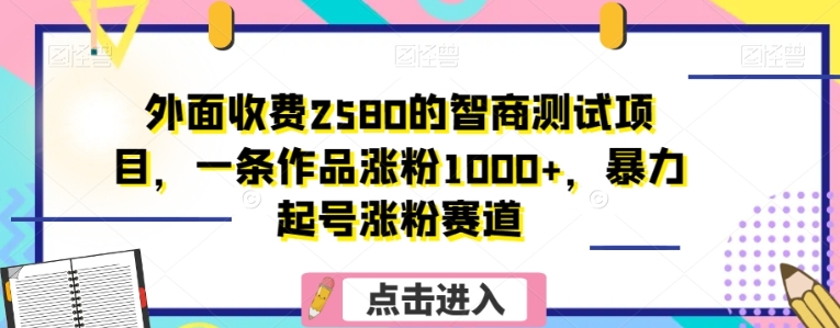 外面收费2580的智商测试项目，一条作品涨粉1000+，暴力起号涨粉赛道【揭秘】-黑马创业网