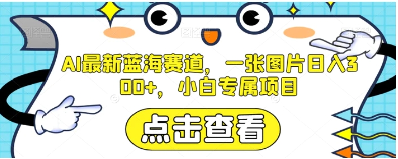 AI最新蓝海赛道，一张图片日入300+，小白专属项目【揭秘】-黑马创业网
