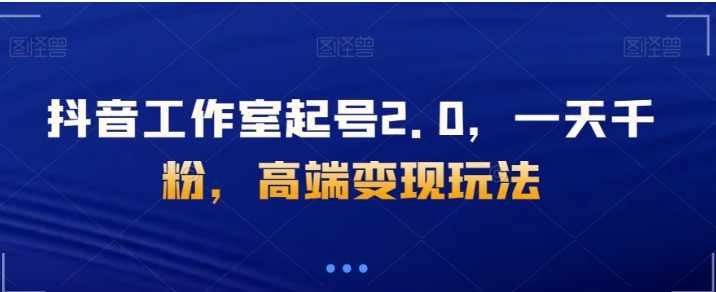 抖音工作室起号2.0，一天千粉，高端变现玩法【揭秘】-黑马创业网