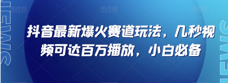 抖音最新爆火赛道玩法，几秒视频可达百万播放，小白必备【揭秘】-黑马创业网