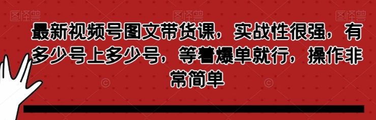 最新视频号图文带货课，实战性很强，有多少号上多少号，等着爆单就行，操作非常简单-黑马创业网