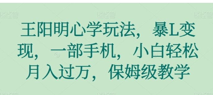 王阳明心学玩法，暴L变现，一部手机，小白轻松月入过万，保姆级教学【揭秘】-黑马创业网