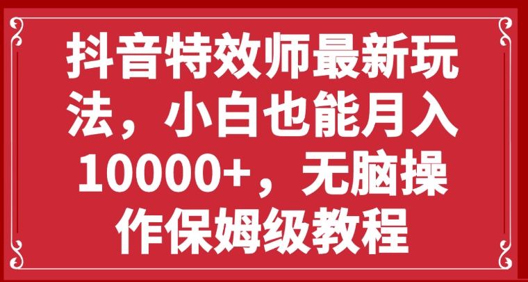 抖音特效师最新玩法，小白也能月入10000+，无脑操作保姆级教程-黑马创业网