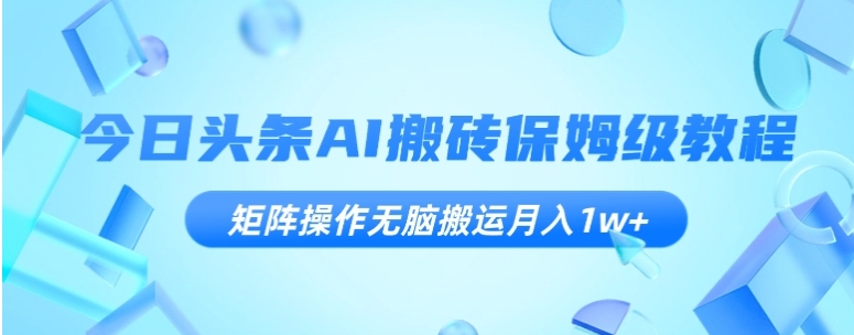 今日头条AI搬砖保姆级教程，矩阵操作无脑搬运月入1w+【揭秘】-黑马创业网