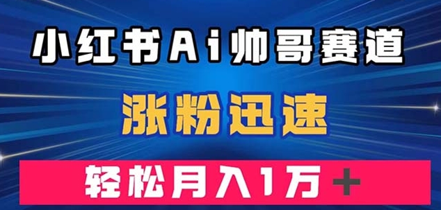 小红书AI帅哥赛道 ，涨粉迅速，轻松月入万元-黑马创业网