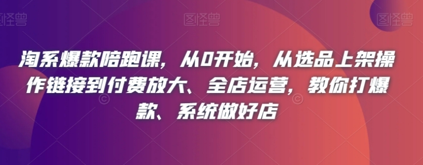 淘系爆款陪跑课，从0开始，从选品上架操作链接到付费放大、全店运营，教你打爆款、系统做好店-黑马创业网
