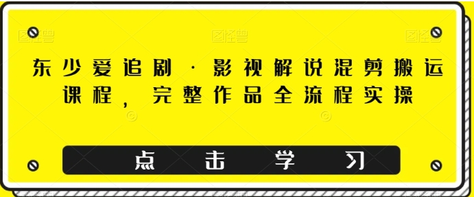 东少爱追剧·影视解说混剪搬运课程，完整作品全流程实操-黑马创业网