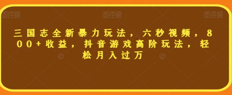 三国志全新暴力玩法，六秒视频，800+收益，抖音游戏高阶玩法，轻松月入过万【揭秘】-黑马创业网