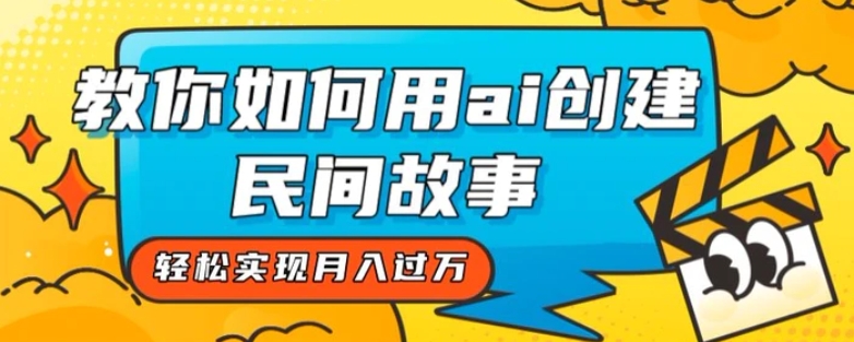 全新思路，教你如何用ai创建民间故事，轻松实现月入过万【揭秘】-黑马创业网