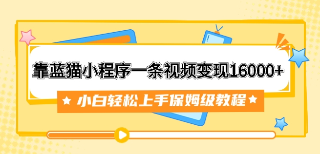 靠蓝猫小程序一条视频变现16000+小白轻松上手保姆级教程-黑马创业网