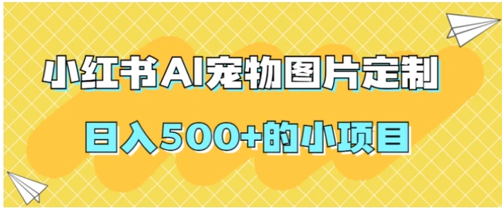 小红书AI宠物图片定制，日入500+的小项目-黑马创业网
