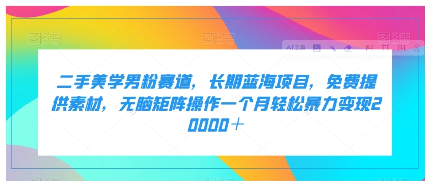 二手美学男粉赛道，长期蓝海项目，无脑矩阵操作一个月轻松暴力变现20000＋-黑马创业网