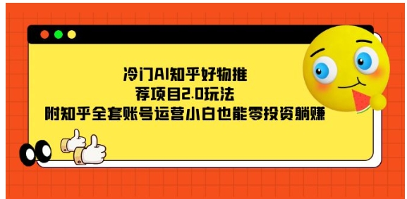 冷门AI知乎好物推荐项目2.0玩法，附知乎全套账号运营，小白也能零投资躺赚-黑马创业网