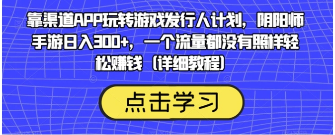 靠渠道APP玩转游戏发行人计划，阴阳师手游日入300+，一个流量都没有照样轻松赚钱-黑马创业网
