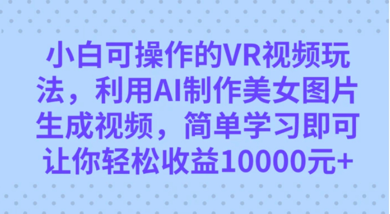 小白可操作的VR视频玩法，利用AI制作美女图片生成视频，你轻松收益10000+-黑马创业网