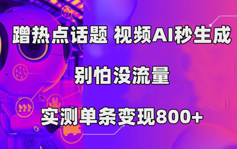 蹭热点话题，视频AI秒生成，别怕没流量，实测单条变现800+-黑马创业网