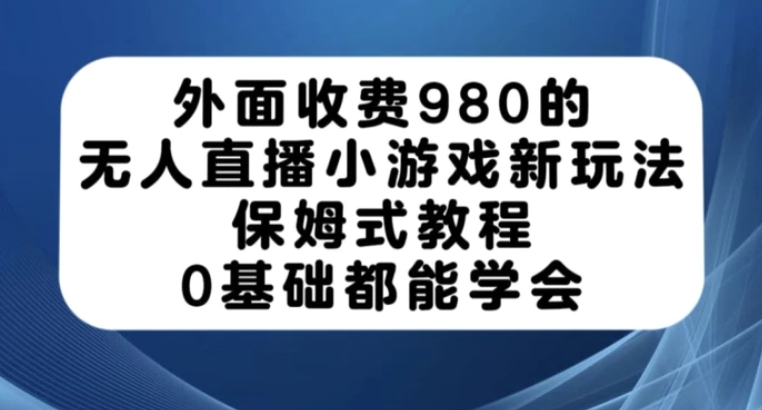 外面收费980的无人直播小游戏新玩法，保姆式教程，0基础都能学会【揭秘】-黑马创业网
