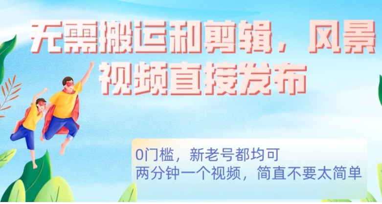 无需搬运剪辑，高清风景直接发布，0门槛变现【揭秘】-黑马创业网