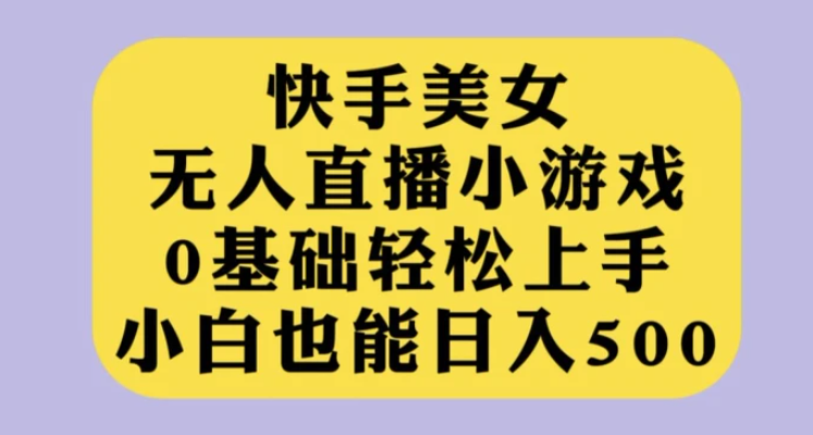 快手美女无人直播小游戏，0基础轻松上手，小白也能日入500【揭秘】-黑马创业网
