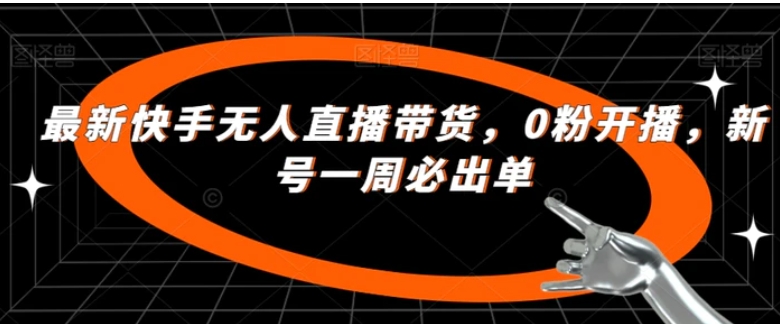 最新快手无人直播带货，0粉开播，新号一周必出单-黑马创业网