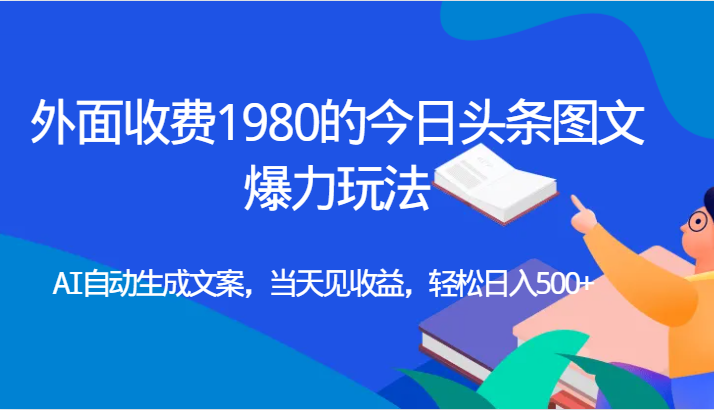 外面收费1980的今日头条图文爆力玩法,AI自动生成文案，当天见收益，轻松日入500+-黑马创业网