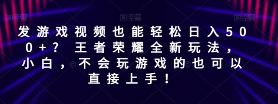 发游戏视频也能轻松日入500+? 王者荣耀全新玩法，小白，不会玩游戏的也可以直接上手！-黑马创业网