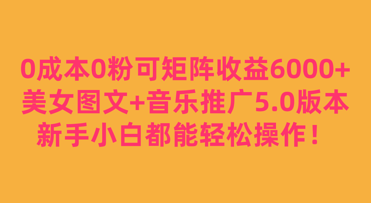 0成本0粉可矩阵月收益6000+，美女图文+音乐推广5.0版本，新手小白都能轻松-黑马创业网