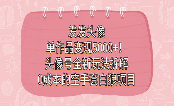 《头像号0成本的空手套白狼项目》发发头像，单作品变现5000+-黑马创业网