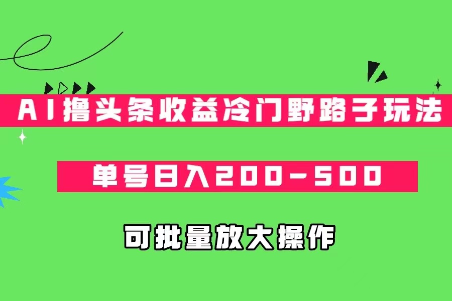 AI撸头条收益冷门野路子玩法，单号日入200-500，可放大批量操作-黑马创业网