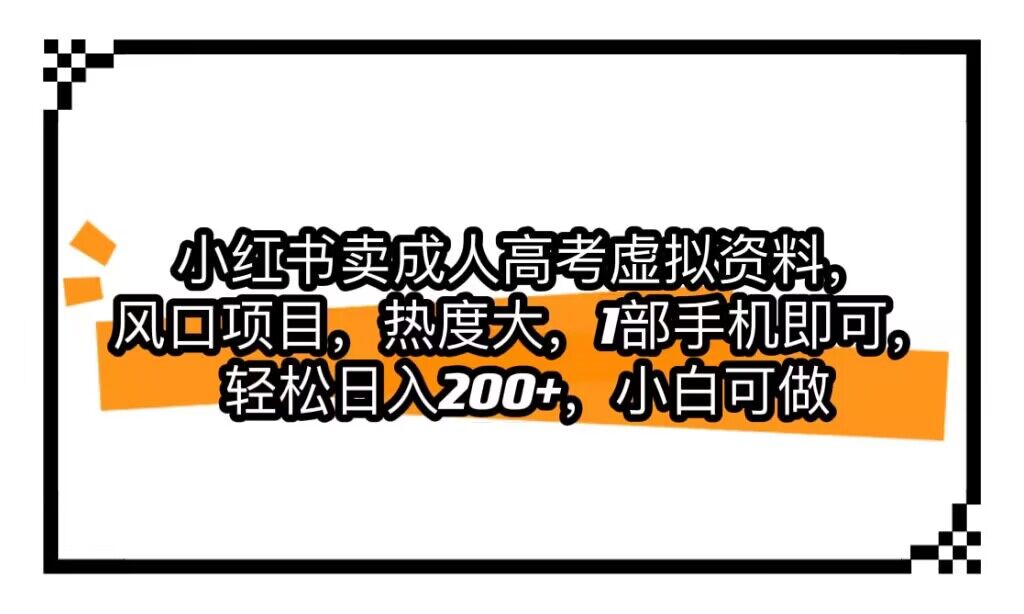 小红书卖成人高考虚拟资料，风口项目，热度大，1部手机即可，轻松日入200+-黑马创业网