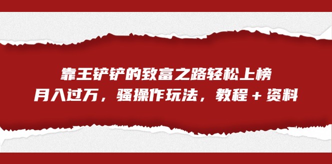 全网首发，靠王铲铲的致富之路轻松上榜，月入过万，骚操作玩法，教程＋资料-黑马创业网