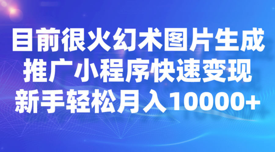 目前很火幻术图片生成，推广小程序快速变现，新手轻松月入10000+-黑马创业网