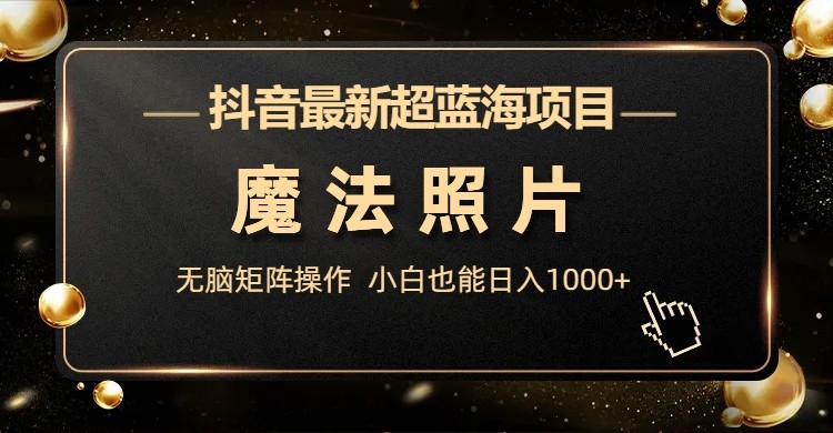 抖音最新超蓝海项目，魔法照片，无脑矩阵操作，小白也能日入1000+-黑马创业网