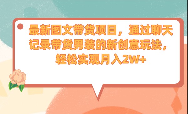最新图文带货项目，通过聊天记录带货男装的新创意玩法，轻松实现月入2W+-黑马创业网