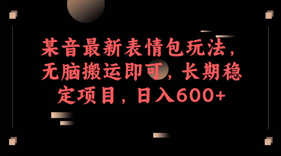 某音最新表情包玩法，无脑搬运即可，长期稳定项目，日入600+-黑马创业网