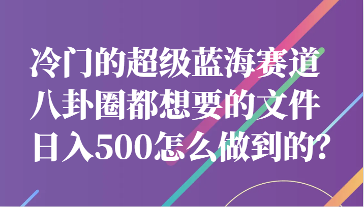 冷门的超级蓝海赛道，八卦圈都想要的文件，一天轻松日入500怎么做到的？-黑马创业网