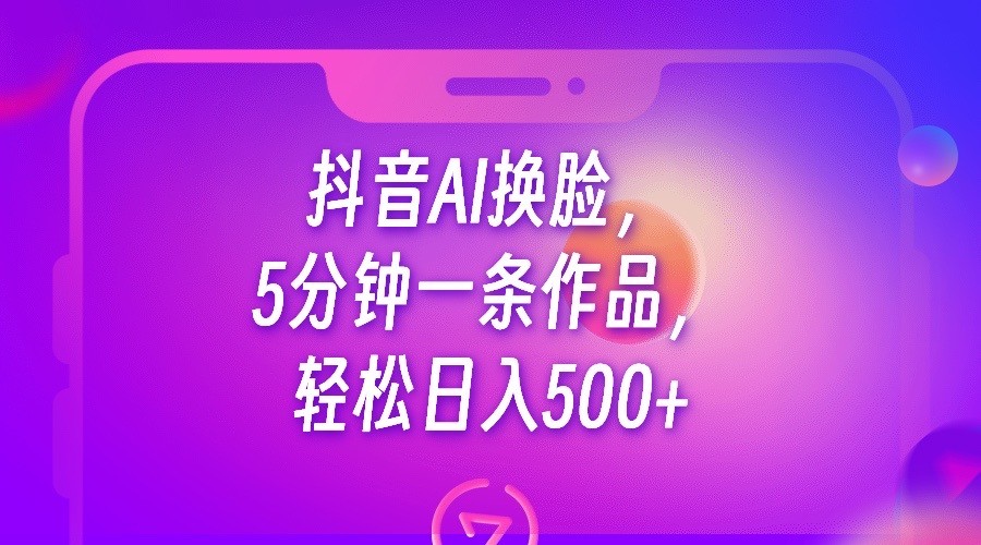 抖音AI换脸，5分钟一条作品，轻松日入500+-黑马创业网