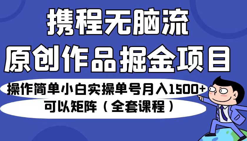 携程无脑流原创作品掘金项目，操作简单小白实操单号月入1500+可以矩阵-黑马创业网