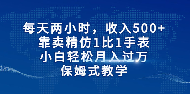 每天两小时，收入500+，靠卖精仿1比1手表，小白也能轻松月入过万！保姆式教-黑马创业网