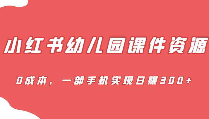 蓝海赛道，小红书幼儿园课件资源，0成本，一部手机实现日赚300+-黑马创业网