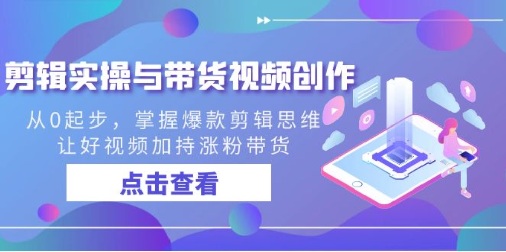剪辑实操与带货视频创作，从0起步，掌握爆款剪辑思维，让好视频加持涨粉带货-黑马创业网