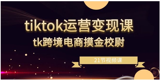 tiktok运营变现课，tk跨境电商摸金校尉-黑马创业网
