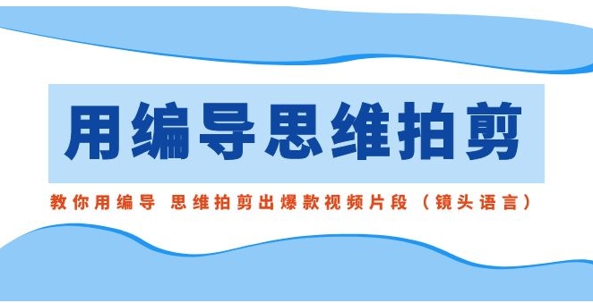用编导的思维拍剪，教你用编导 思维拍剪出爆款视频片段-黑马创业网