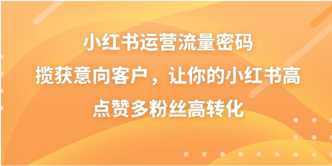 小红书运营流量密码，揽获意向客户，让你的小红书高点赞多粉丝高转化-黑马创业网