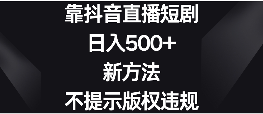靠抖音直播短剧，日入500+，新方法、不提示版权违规-黑马创业网