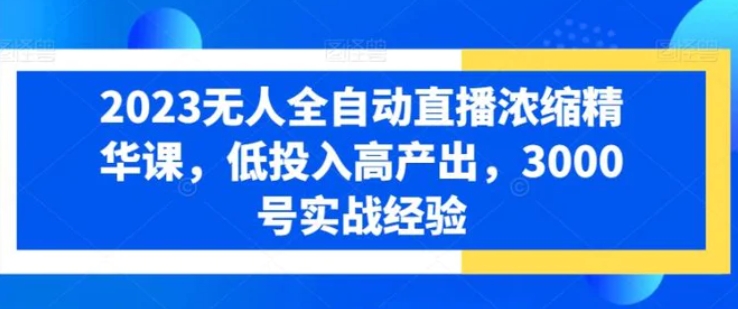 2023无人全自动直播浓缩精华课，低投入高产出，3000号实战经验-黑马创业网